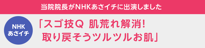 NHKあさイチ 当院院長が2018年1月9日放送 NHK「あさイチ」に出演しました「スゴ技Ｑ 肌荒れ解消！取り戻そうツルツルお肌」