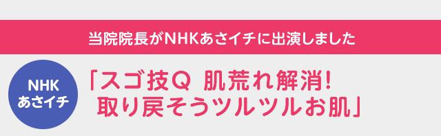 NHKあさイチ 当院院長が2018年1月9日放送 NHK「あさイチ」に出演しました「スゴ技Ｑ 肌荒れ解消！取り戻そうツルツルお肌」